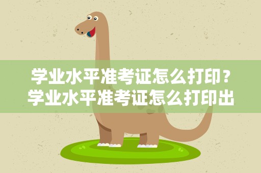 学业水平准考证怎么打印？学业水平准考证怎么打印出来