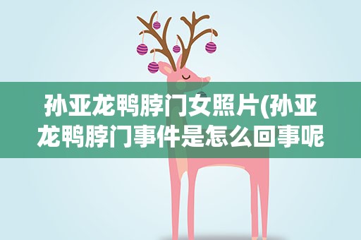 孙亚龙鸭脖门女照片(孙亚龙鸭脖门事件是怎么回事呢)