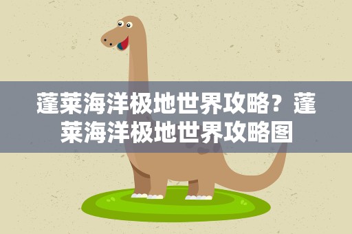 蓬莱海洋极地世界攻略？蓬莱海洋极地世界攻略图