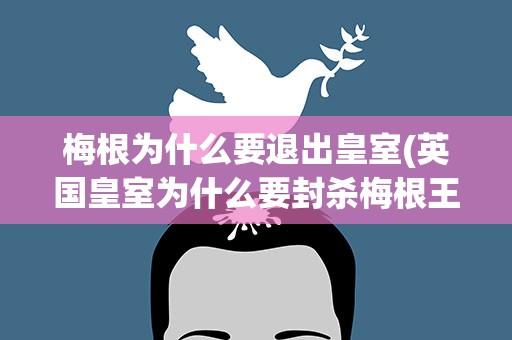 梅根为什么要退出皇室(英国皇室为什么要封杀梅根王妃)
