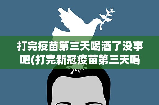 打完疫苗第三天喝酒了没事吧(打完新冠疫苗第三天喝酒会怎么样)