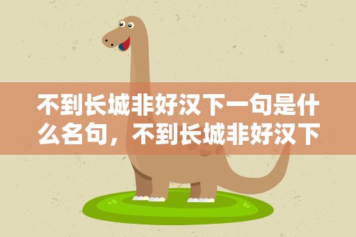 不到长城非好汉下一句是什么名句，不到长城非好汉下一句顺口溜