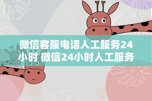 微信客服电话人工服务24小时 微信24小时人工服务电话是多少怎么进入人工客服