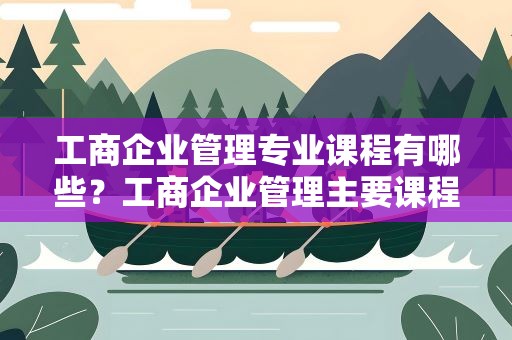 工商企业管理专业课程有哪些？工商企业管理主要课程有哪些