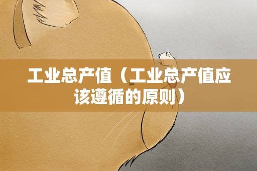 工业总产值（工业总产值应该遵循的原则）