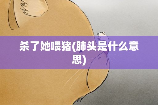 杀了她喂猪(肺头是什么意思)