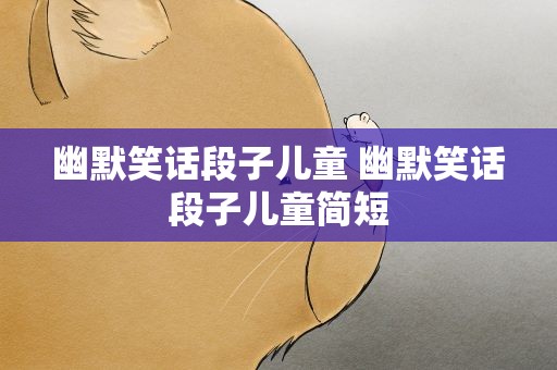 幽默笑话段子儿童 幽默笑话段子儿童简短