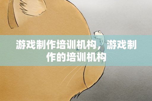 游戏制作培训机构，游戏制作的培训机构