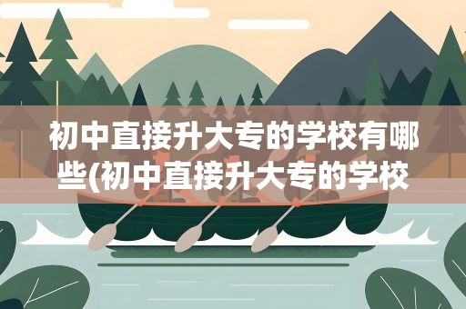 初中直接升大专的学校有哪些(初中直接升大专的学校有哪些好)