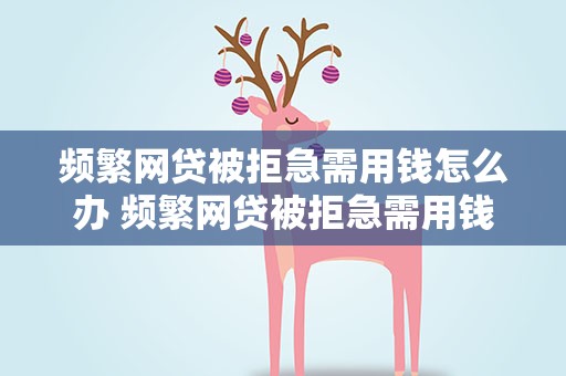频繁网贷被拒急需用钱怎么办 频繁网贷被拒急需用钱怎么办2022
