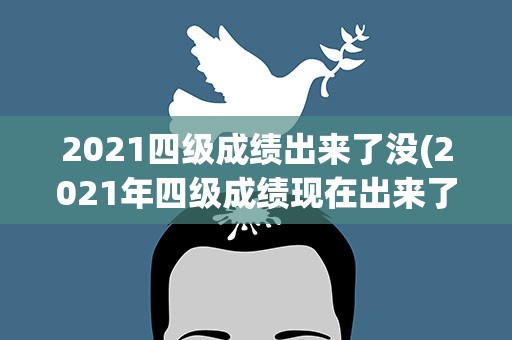 2021四级成绩出来了没(2021年四级成绩现在出来了吗)
