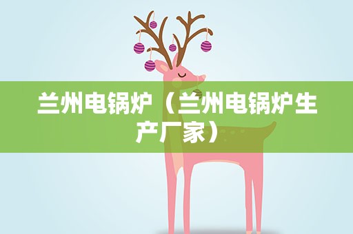 兰州电锅炉（兰州电锅炉生产厂家）