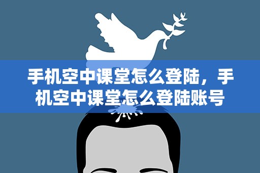 手机空中课堂怎么登陆，手机空中课堂怎么登陆账号