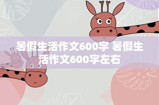 暑假生活作文600字 暑假生活作文600字左右