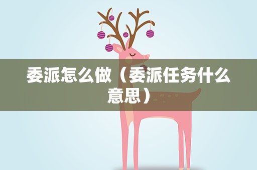委派怎么做（委派任务什么意思）