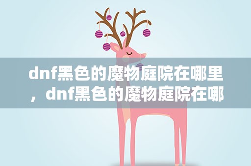 dnf黑色的魔物庭院在哪里，dnf黑色的魔物庭院在哪里进
