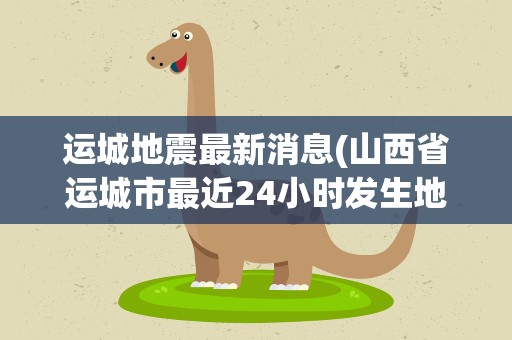 运城地震最新消息(山西省运城市最近24小时发生地震情况)