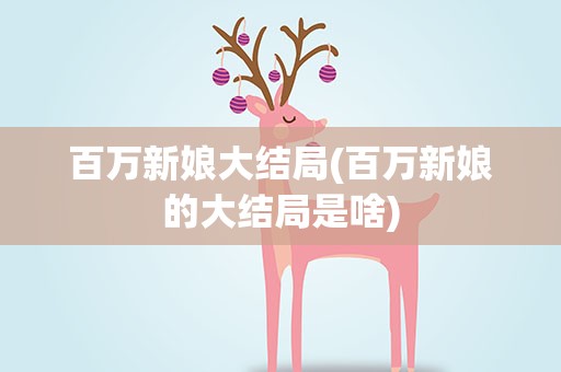 百万新娘大结局(百万新娘的大结局是啥)