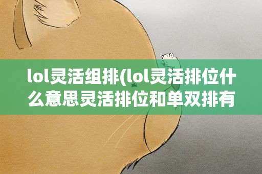 lol灵活组排(lol灵活排位什么意思灵活排位和单双排有什么区别)