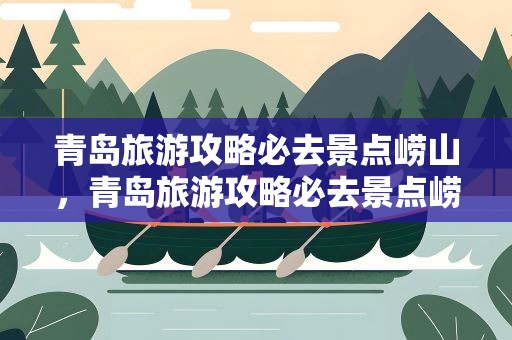 青岛旅游攻略必去景点崂山，青岛旅游攻略必去景点崂山门票