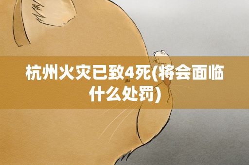 杭州火灾已致4死(将会面临什么处罚)
