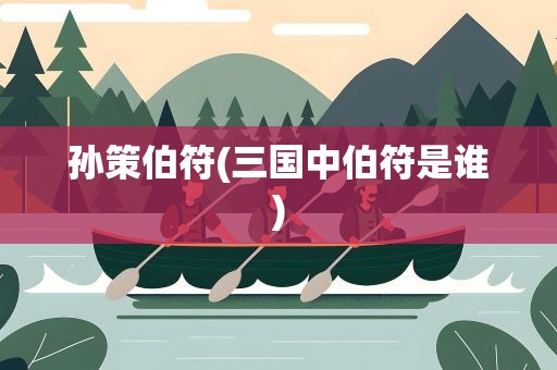 孙策伯符(三国中伯符是谁)