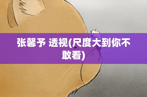 张馨予 透视(尺度大到你不敢看)