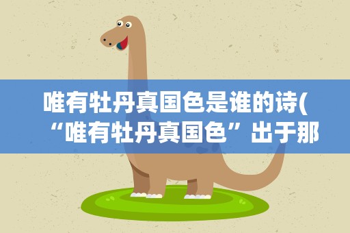 唯有牡丹真国色是谁的诗(“唯有牡丹真国色”出于那句诗)