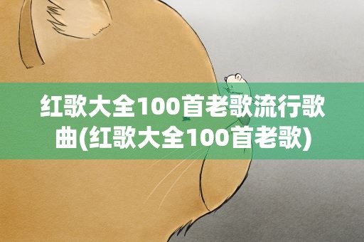 红歌大全100首老歌流行歌曲(红歌大全100首老歌)