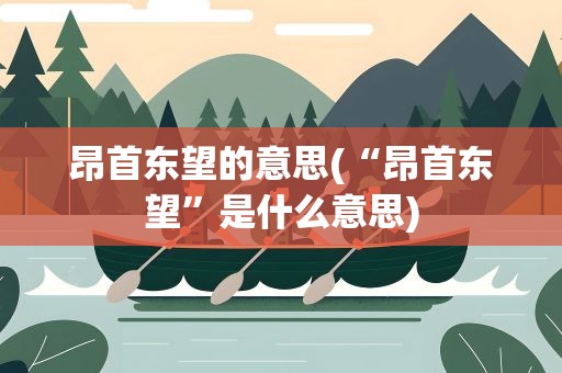 昂首东望的意思(“昂首东望”是什么意思)