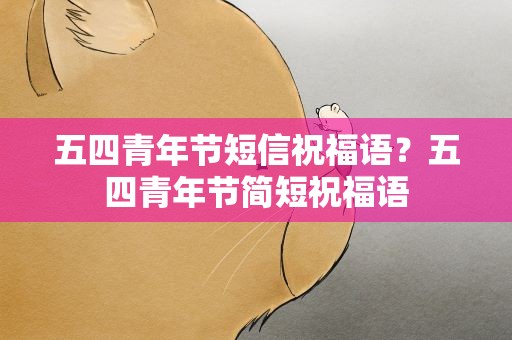 五四青年节短信祝福语？五四青年节简短祝福语