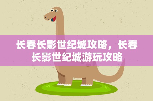 长春长影世纪城攻略，长春长影世纪城游玩攻略