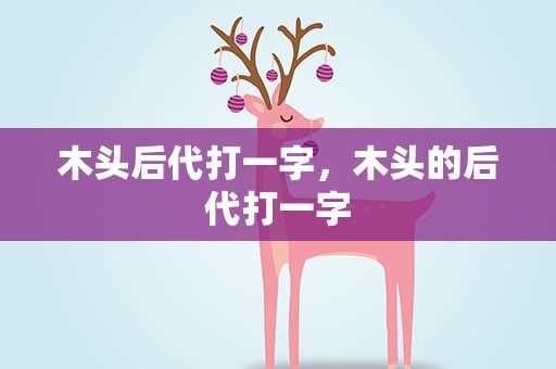 木头后代打一字，木头的后代打一字