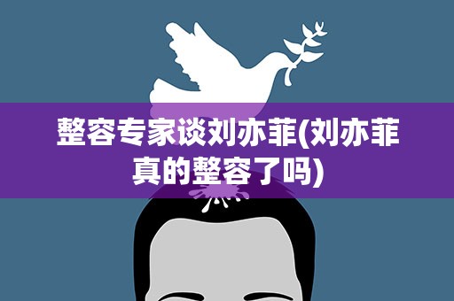 整容专家谈刘亦菲(刘亦菲真的整容了吗)