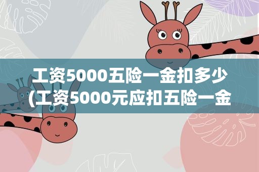 工资5000五险一金扣多少(工资5000元应扣五险一金多少钱)