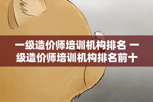 一级造价师培训机构排名 一级造价师培训机构排名前十