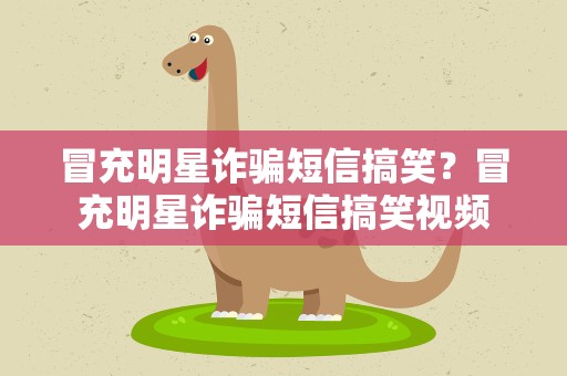 冒充明星诈骗短信搞笑？冒充明星诈骗短信搞笑视频