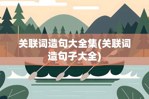 关联词造句大全集(关联词造句子大全)
