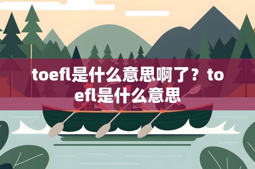 toefl是什么意思啊了？toefl是什么意思