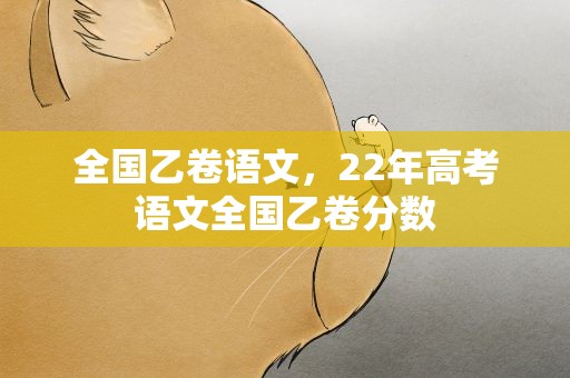 全国乙卷语文，22年高考语文全国乙卷分数
