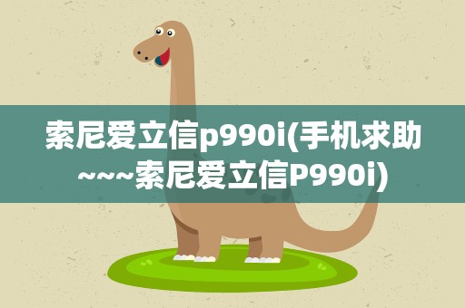 索尼爱立信p990i(手机求助~~~索尼爱立信P990i)