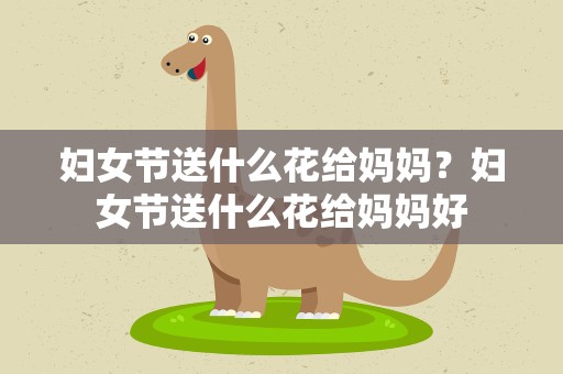 妇女节送什么花给妈妈？妇女节送什么花给妈妈好