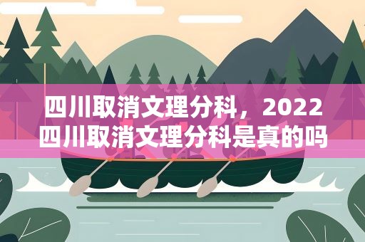 四川取消文理分科，2022四川取消文理分科是真的吗 什么时候开始