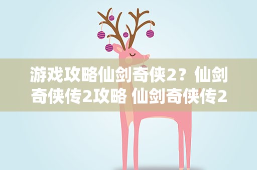 游戏攻略仙剑奇侠2？仙剑奇侠传2攻略 仙剑奇侠传2完全攻略
