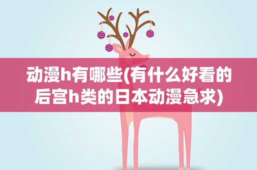 动漫h有哪些(有什么好看的后宫h类的日本动漫急求)