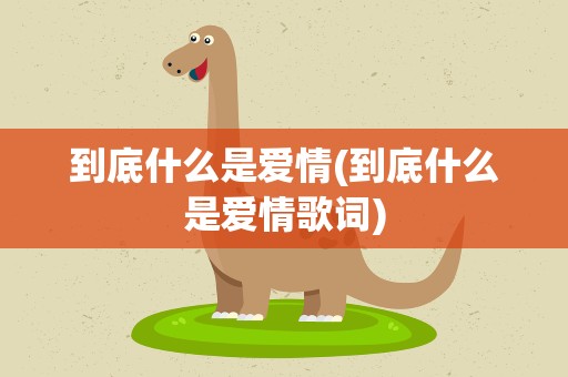 到底什么是爱情(到底什么是爱情歌词)
