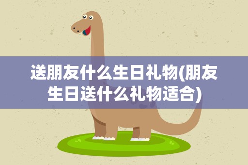 送朋友什么生日礼物(朋友生日送什么礼物适合)