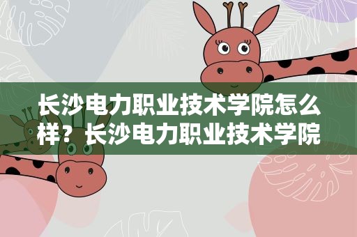 长沙电力职业技术学院怎么样？长沙电力职业技术学院怎么样知乎