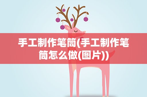手工制作笔筒(手工制作笔筒怎么做(图片))