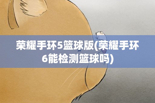 荣耀手环5篮球版(荣耀手环6能检测篮球吗)